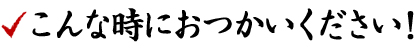 こんな時におつかいください！