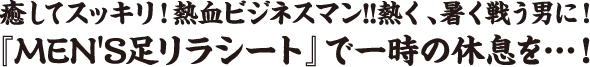 癒してスッキリ!熱血ビジネスマン!!熱く、暑く戦う男に!